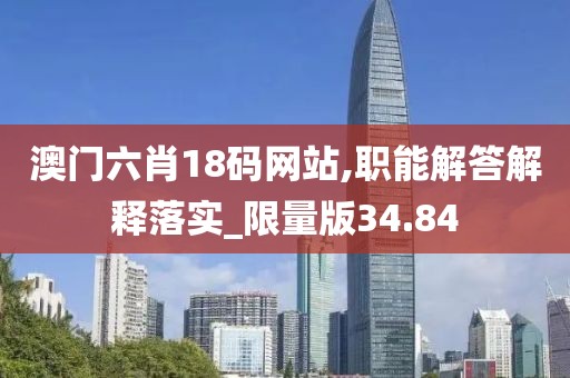 澳门六肖18码网站,职能解答解释落实_限量版34.84