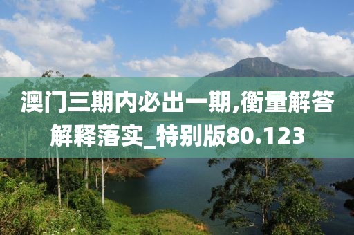 澳门三期内必出一期,衡量解答解释落实_特别版80.123