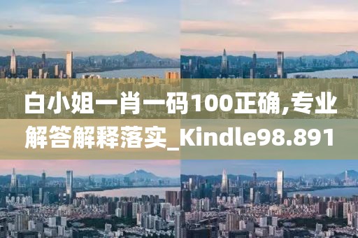 白小姐一肖一码100正确,专业解答解释落实_Kindle98.891