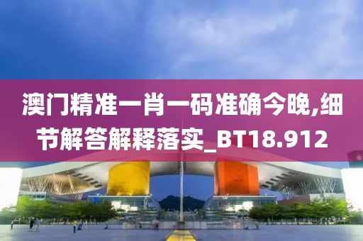 澳门精准一肖一码准确今晚,细节解答解释落实_BT18.912