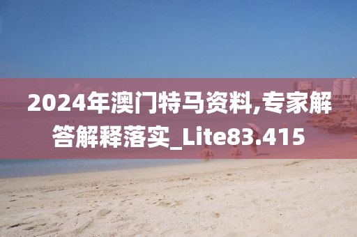 2024年澳门特马资料,专家解答解释落实_Lite83.415