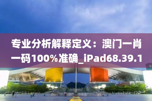 专业分析解释定义：澳门一肖一码100%准确_iPad68.39.1