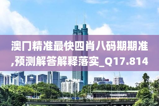 澳冂精准最快四肖八码期期准,预测解答解释落实_Q17.814