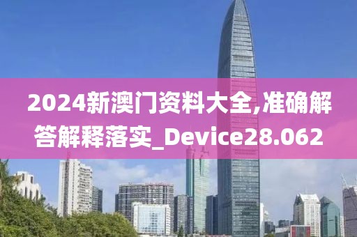 2024新澳门资料大全,准确解答解释落实_Device28.062