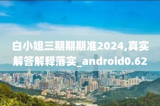 白小姐三期期期准2024,真实解答解释落实_android0.62