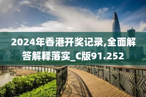 2024年香港开奖记录,全面解答解释落实_C版91.252