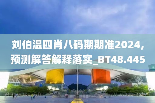 刘伯温四肖八码期期准2024,预测解答解释落实_BT48.445