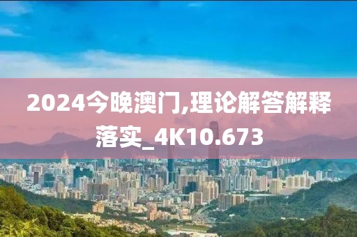 2024今晚澳门,理论解答解释落实_4K10.673