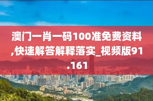 澳门一肖一码100准免费资料,快速解答解释落实_视频版91.161