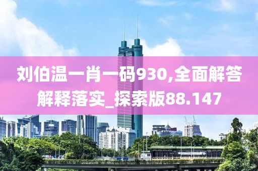 刘伯温一肖一码930,全面解答解释落实_探索版88.147