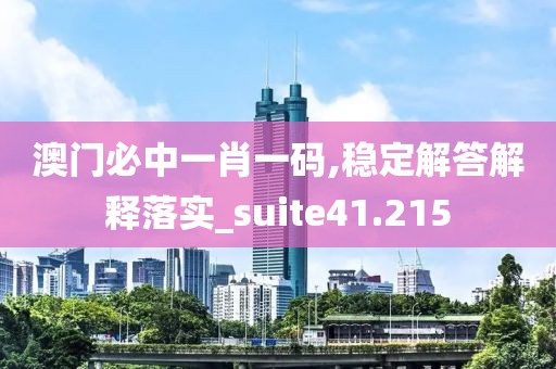 澳门必中一肖一码,稳定解答解释落实_suite41.215