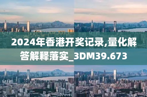 2024年香港开奖记录,量化解答解释落实_3DM39.673