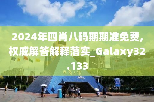 2024年四肖八码期期准免费,权威解答解释落实_Galaxy32.133