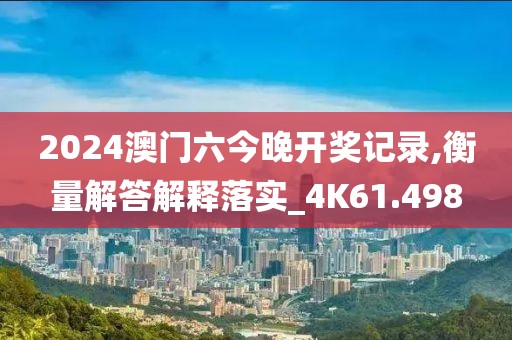 2024澳门六今晚开奖记录,衡量解答解释落实_4K61.498