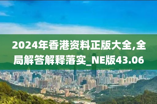 2024年香港资料正版大全,全局解答解释落实_NE版43.06