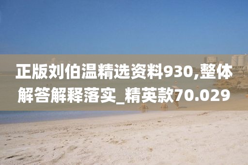 正版刘伯温精选资料930,整体解答解释落实_精英款70.029