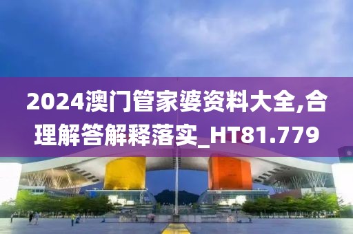 2024澳门管家婆资料大全,合理解答解释落实_HT81.779