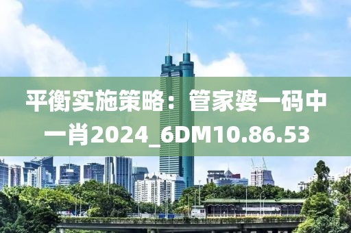 平衡实施策略：管家婆一码中一肖2024_6DM10.86.53