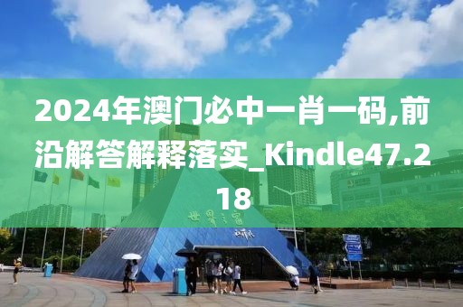 2024年澳门必中一肖一码,前沿解答解释落实_Kindle47.218