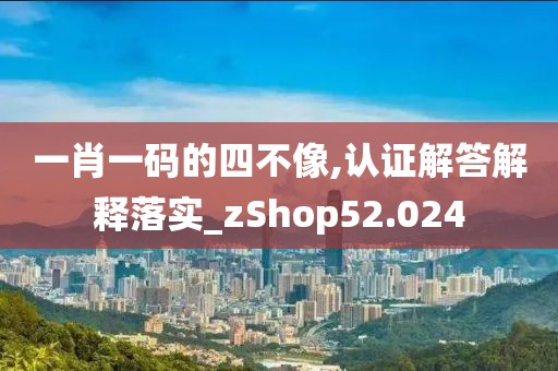 一肖一码的四不像,认证解答解释落实_zShop52.024