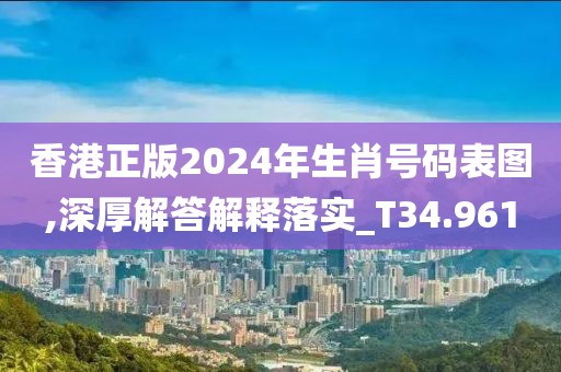 香港正版2024年生肖号码表图,深厚解答解释落实_T34.961