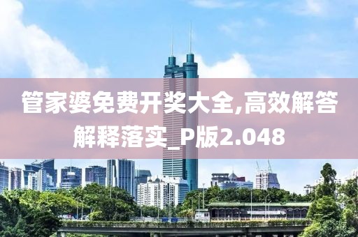 管家婆免费开奖大全,高效解答解释落实_P版2.048