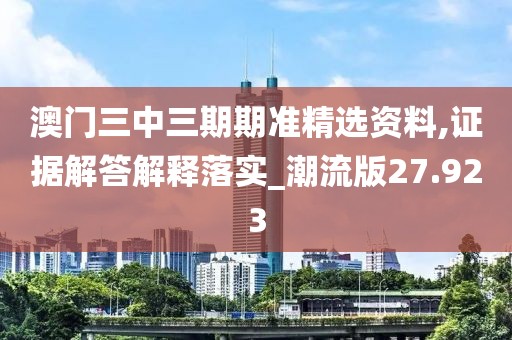 澳门三中三期期准精选资料,证据解答解释落实_潮流版27.923