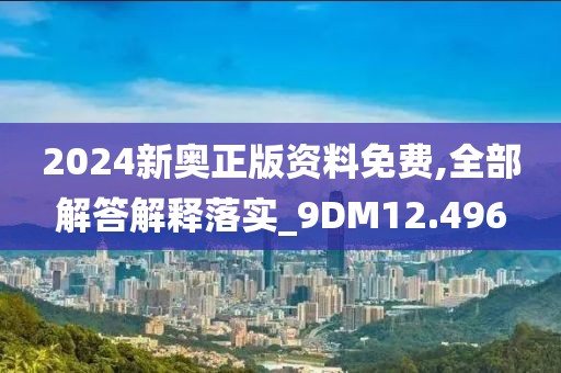 2024新奥正版资料免费,全部解答解释落实_9DM12.496