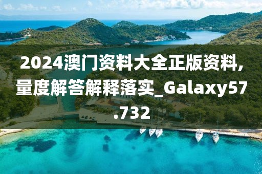 2024澳门资料大全正版资料,量度解答解释落实_Galaxy57.732