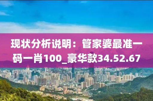 现状分析说明：管家婆最准一码一肖100_豪华款34.52.67