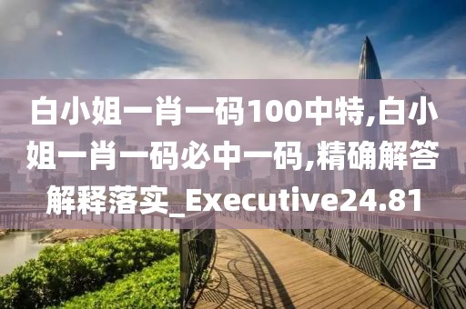 白小姐一肖一码100中特,白小姐一肖一码必中一码,精确解答解释落实_Executive24.81