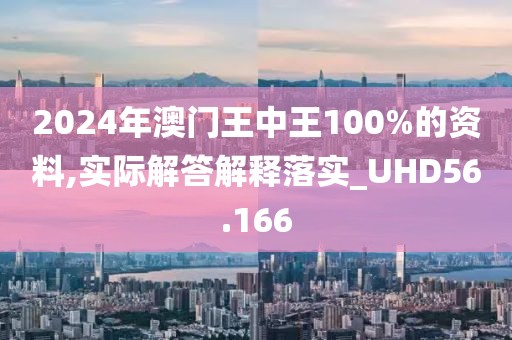 2024年澳门王中王100%的资料,实际解答解释落实_UHD56.166