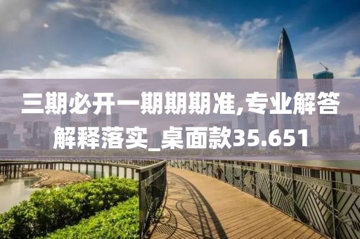 三期必开一期期期准,专业解答解释落实_桌面款35.651