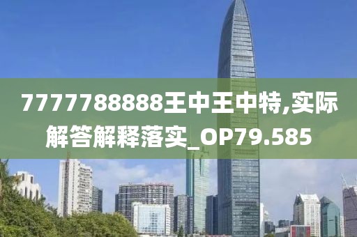 7777788888王中王中特,实际解答解释落实_OP79.585