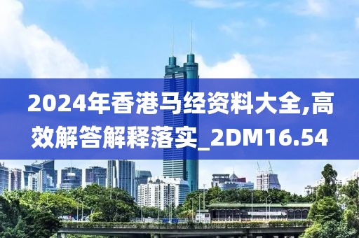 2024年香港马经资料大全,高效解答解释落实_2DM16.54
