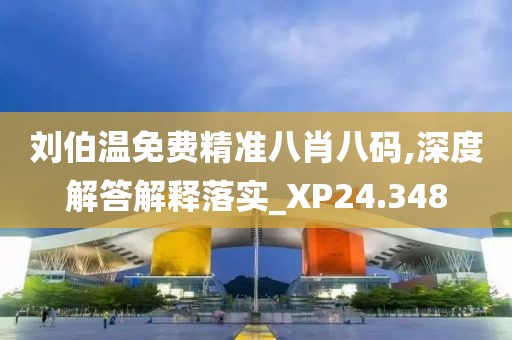 刘伯温免费精准八肖八码,深度解答解释落实_XP24.348