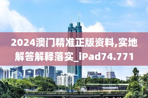 2024澳门精准正版资料,实地解答解释落实_iPad74.771