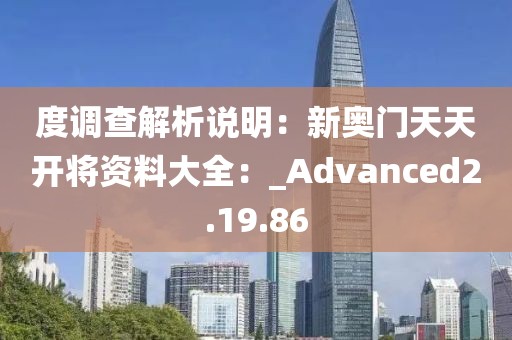 度调查解析说明：新奥门天天开将资料大全：_Advanced2.19.86