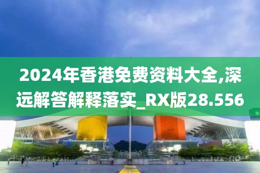 2024年香港免费资料大全,深远解答解释落实_RX版28.556