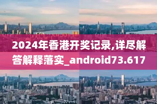 2024年香港开奖记录,详尽解答解释落实_android73.617
