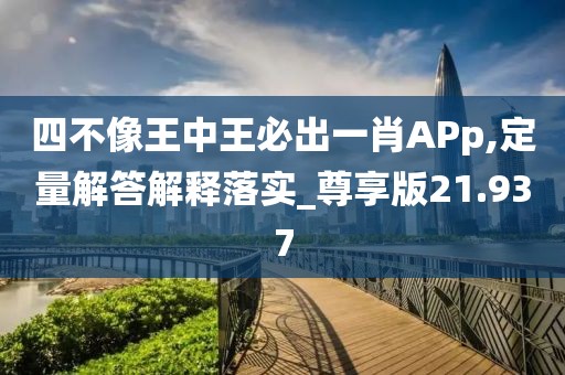四不像王中王必出一肖APp,定量解答解释落实_尊享版21.937