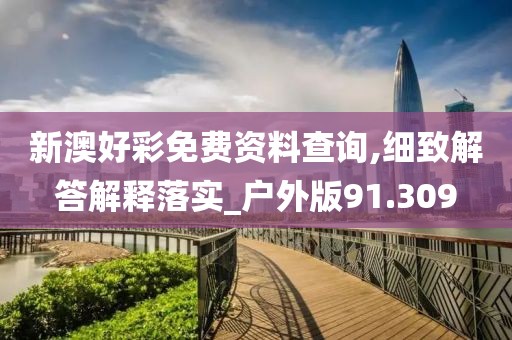 新澳好彩免费资料查询,细致解答解释落实_户外版91.309