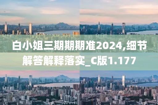 白小姐三期期期准2024,细节解答解释落实_C版1.177