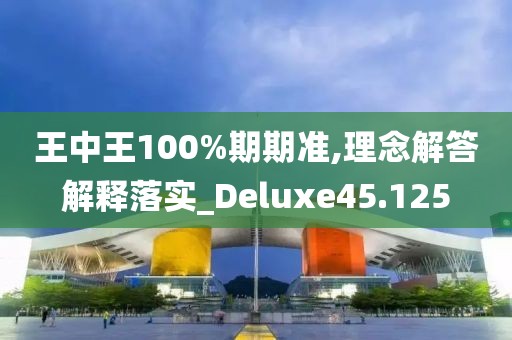 王中王100%期期准,理念解答解释落实_Deluxe45.125