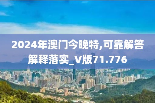 2024年澳门今晚特,可靠解答解释落实_V版71.776