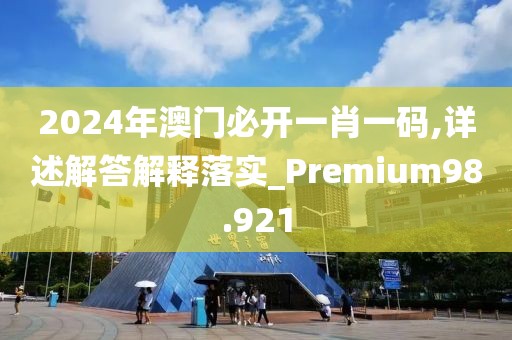 2024年澳门必开一肖一码,详述解答解释落实_Premium98.921