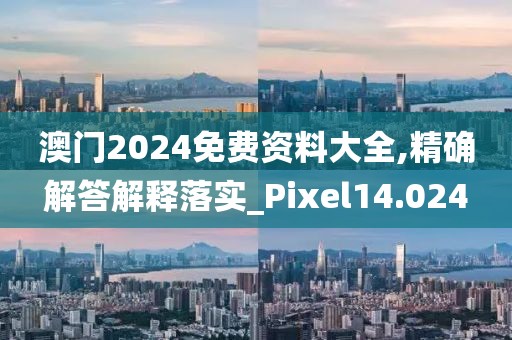 澳门2024免费资料大全,精确解答解释落实_Pixel14.024