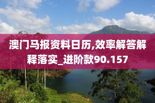 澳门马报资料日历,效率解答解释落实_进阶款90.157