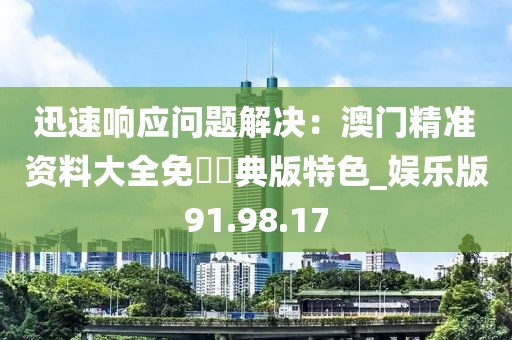 迅速响应问题解决：澳门精准资料大全免費經典版特色_娱乐版91.98.17