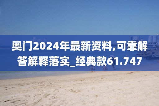奥门2024年最新资料,可靠解答解释落实_经典款61.747